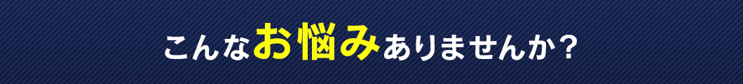 こんなお悩みありませんか？