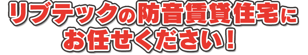 リブテックの防音賃貸住宅にお任せください！